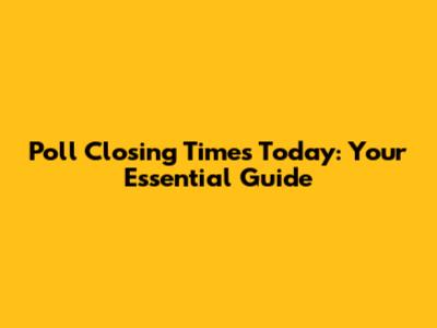 Poll Closing Times Today: Your Essential Guide
