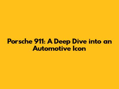 Porsche 911: A Deep Dive into an Automotive Icon