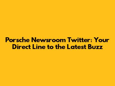 Porsche Newsroom Twitter: Your Direct Line to the Latest Buzz