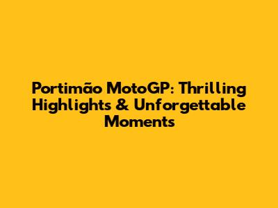 Portimão MotoGP: Thrilling Highlights & Unforgettable Moments