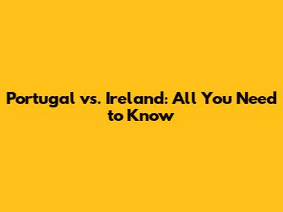 Portugal vs. Ireland: All You Need to Know