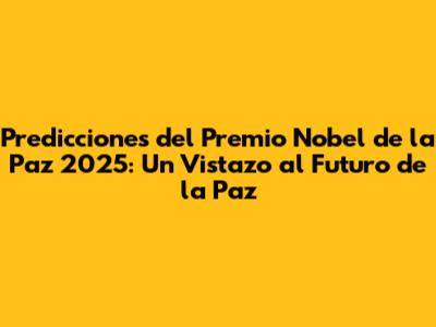Predicciones del Premio Nobel de la Paz 2025: Un Vistazo al Futuro de la Paz
