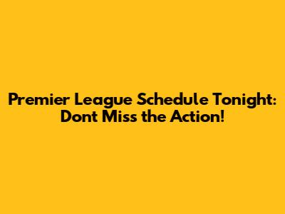 Premier League Schedule Tonight: Don't Miss the Action!