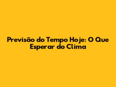 Previsão do Tempo Hoje: O Que Esperar do Clima