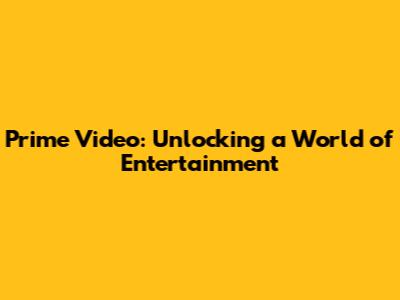Prime Video: Unlocking a World of Entertainment