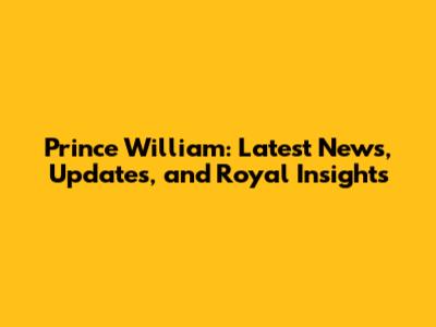 Prince William: Latest News, Updates, and Royal Insights