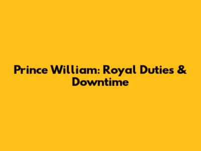 Prince William: Royal Duties & Downtime