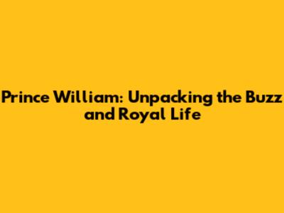 Prince William: Unpacking the Buzz and Royal Life