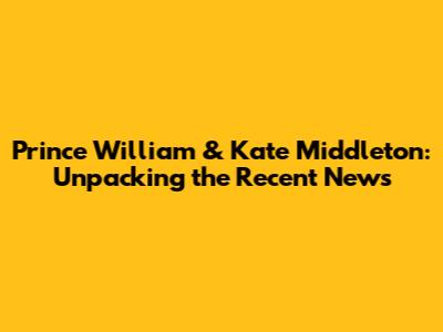 Prince William & Kate Middleton: Unpacking the Recent News