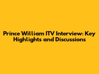 Prince William ITV Interview: Key Highlights and Discussions