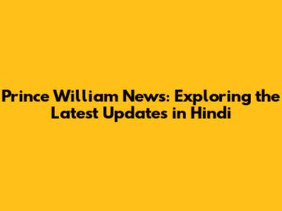 Prince William News: Exploring the Latest Updates in Hindi