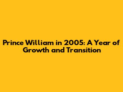 Prince William in 2005: A Year of Growth and Transition
