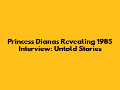Princess Diana's Revealing 1985 Interview: Untold Stories