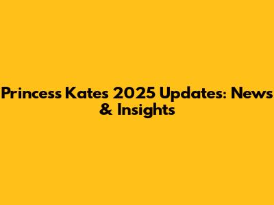 Princess Kate's 2025 Updates: News & Insights