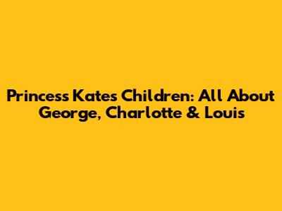 Princess Kate's Children: All About George, Charlotte & Louis