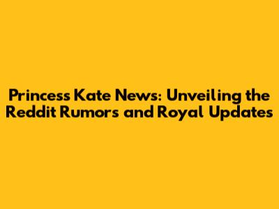 Princess Kate News: Unveiling the Reddit Rumors and Royal Updates