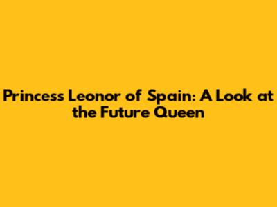 Princess Leonor of Spain: A Look at the Future Queen