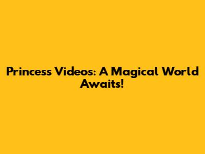 Princess Videos: A Magical World Awaits!