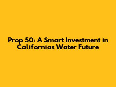 Prop 50: A Smart Investment in California's Water Future