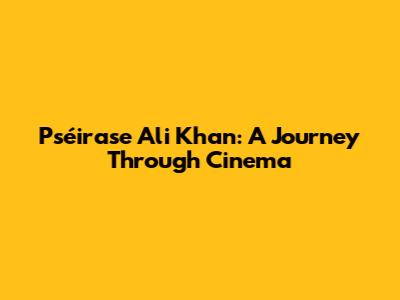 Pséirase Ali Khan: A Journey Through Cinema