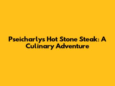 Pseicharly's Hot Stone Steak: A Culinary Adventure
