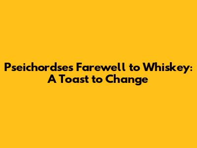 Pseichordse's Farewell to Whiskey: A Toast to Change