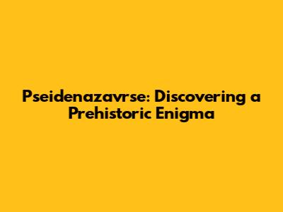 Pseidenazavrse: Discovering a Prehistoric Enigma