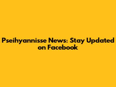Pseihyannisse News: Stay Updated on Facebook