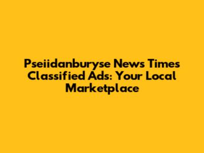 Pseiidanburyse News Times Classified Ads: Your Local Marketplace