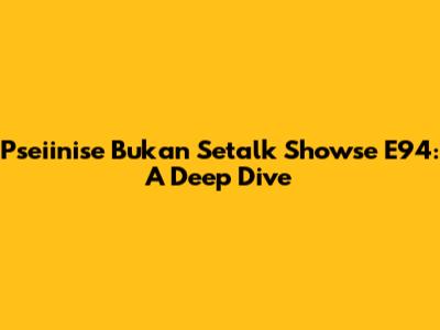 Pseiinise Bukan Setalk Showse E94: A Deep Dive