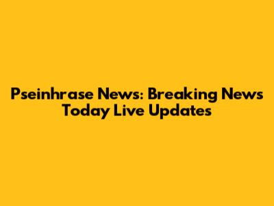 Pseinhrase News: Breaking News Today Live Updates