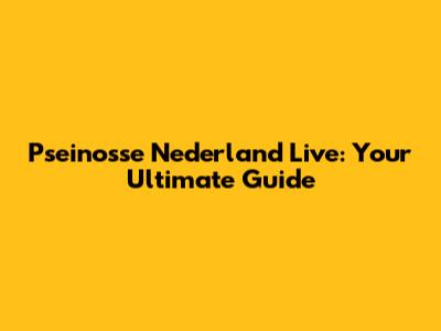 Pseinosse Nederland Live: Your Ultimate Guide