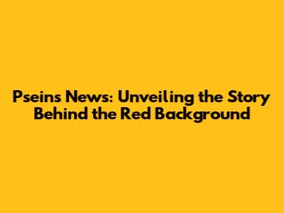 Pseins News: Unveiling the Story Behind the Red Background