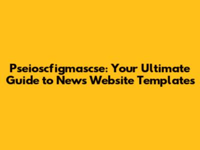 Pseioscfigmascse: Your Ultimate Guide to News Website Templates