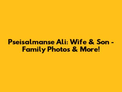 Pseisalmanse Ali: Wife & Son - Family Photos & More!