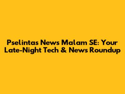 Pselintas News Malam SE: Your Late-Night Tech & News Roundup