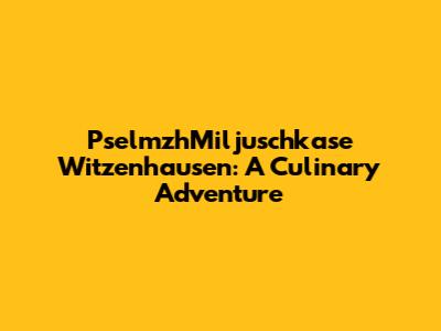 PselmzhMiljuschkase Witzenhausen: A Culinary Adventure