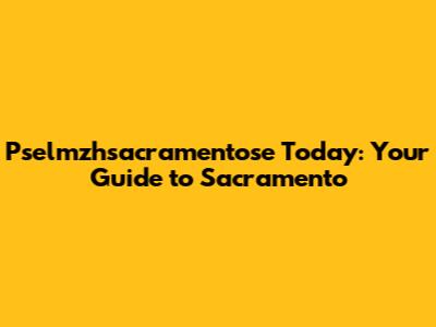 Pselmzhsacramentose Today: Your Guide to Sacramento