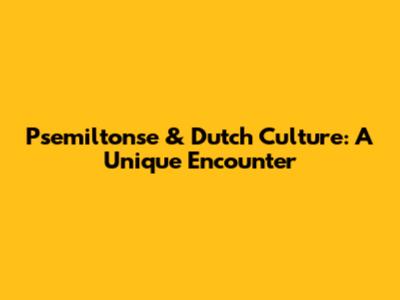 Psemiltonse & Dutch Culture: A Unique Encounter
