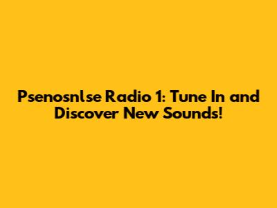 Psenosnlse Radio 1: Tune In and Discover New Sounds!