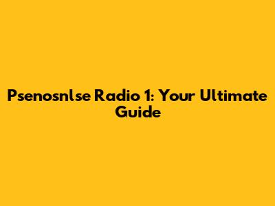 Psenosnlse Radio 1: Your Ultimate Guide