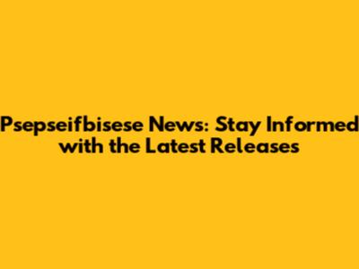 Psepseifbisese News: Stay Informed with the Latest Releases