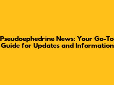 Pseudoephedrine News: Your Go-To Guide for Updates and Information