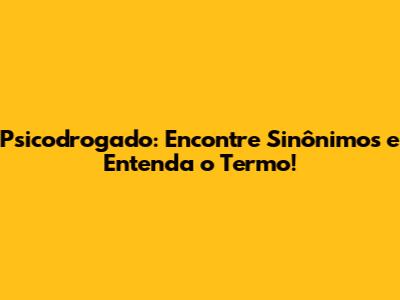 Psicodrogado: Encontre Sinônimos e Entenda o Termo!