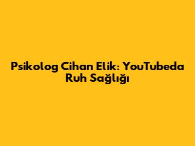 Psikolog Cihan Elik: YouTube'da Ruh Sağlığı