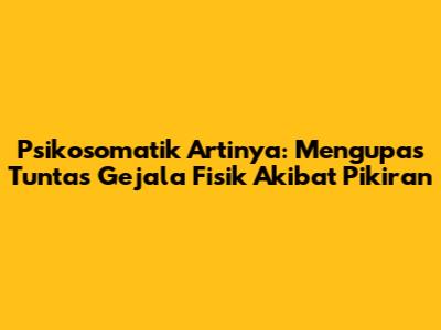 Psikosomatik Artinya: Mengupas Tuntas Gejala Fisik Akibat Pikiran
