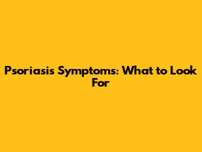 Psoriasis Symptoms: What to Look For