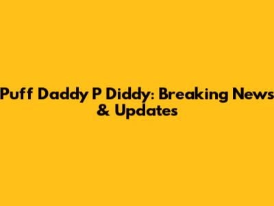 Puff Daddy P Diddy: Breaking News & Updates