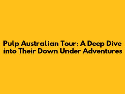 Pulp Australian Tour: A Deep Dive into Their Down Under Adventures