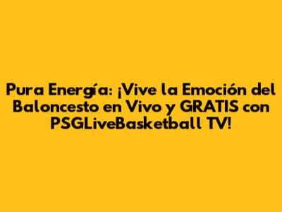 Pura Energía: ¡Vive la Emoción del Baloncesto en Vivo y GRATIS con PSGLiveBasketball TV!